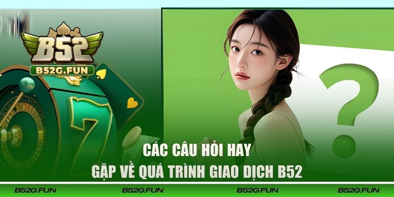 Các câu hỏi hay gặp về quá trình giao dịch B52