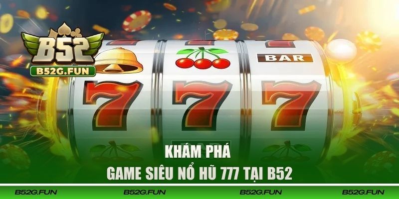Khám phá game siêu nổ hũ 777 tại B52