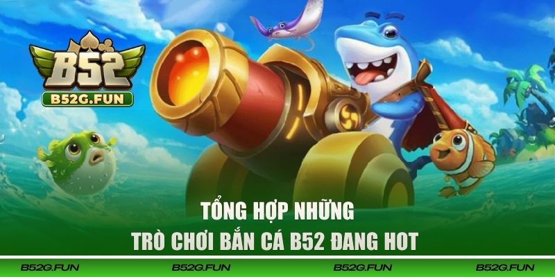 Tổng hợp những trò chơi bắn cá B52 đang hot 